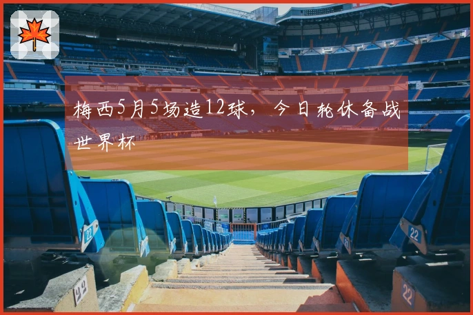 梅西5月5场造12球，今日轮休备战世界杯