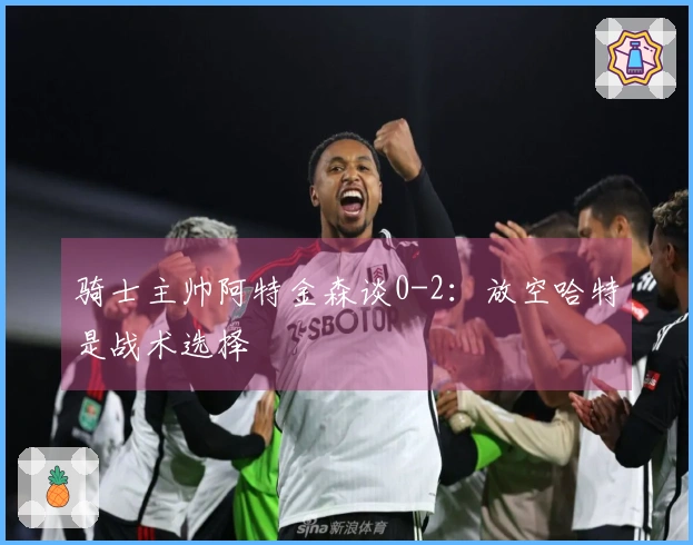 骑士主帅阿特金森谈0-2：放空哈特是战术选择