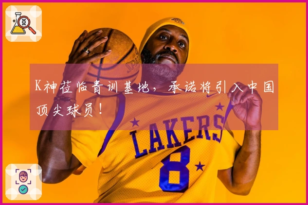 K神莅临青训基地，承诺将引入中国顶尖球员！